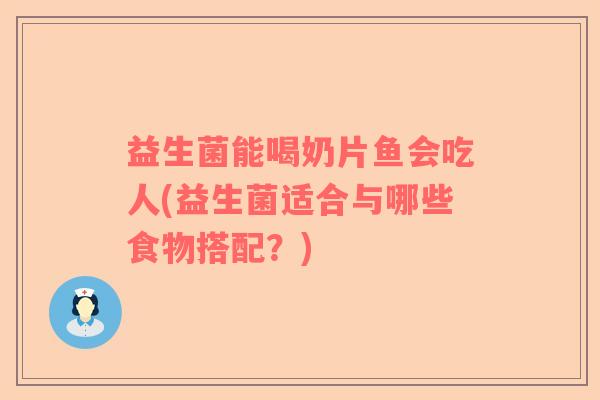 益生菌能喝奶片鱼会吃人(益生菌适合与哪些食物搭配？)