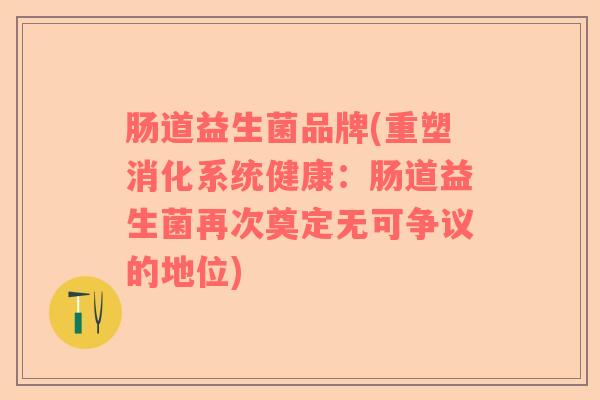 肠道益生菌品牌(重塑消化系统健康：肠道益生菌再次奠定无可争议的地位)