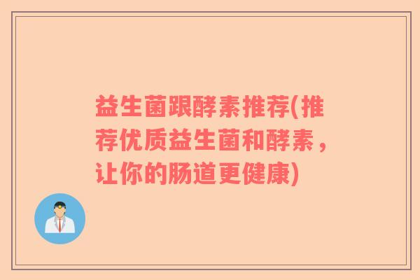 益生菌跟酵素推荐(推荐优质益生菌和酵素,让你的肠道更健康) 益生菌跟酵素推荐(推荐优质益生菌和酵素,让你的肠道更健康)
