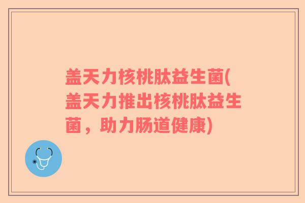 盖天力核桃肽益生菌(盖天力推出核桃肽益生菌，助力肠道健康)