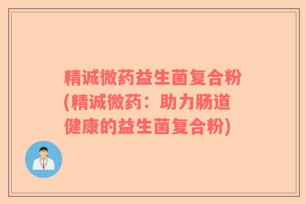 精诚微药益生菌复合粉(精诚微药：助力肠道健康的益生菌复合粉)
