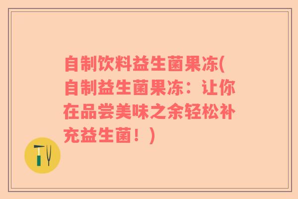 自制饮料益生菌果冻(自制益生菌果冻：让你在品尝美味之余轻松补充益生菌！)