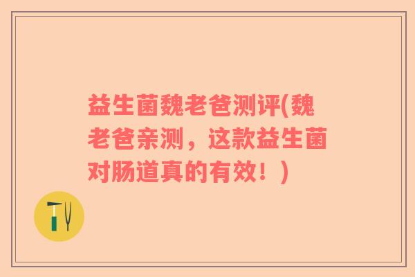 益生菌魏老爸测评(魏老爸亲测，这款益生菌对肠道真的有效！)