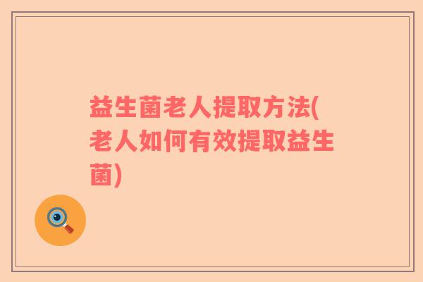 益生菌老人提取方法(老人如何有效提取益生菌)