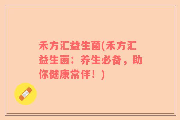 禾方汇益生菌(禾方汇益生菌:养生必备,助你健康常伴!) 禾方汇益生菌(禾方汇益生菌:养生必备,助你健康常伴!)