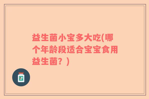 益生菌小宝多大吃(哪个年龄段适合宝宝食用益生菌？)