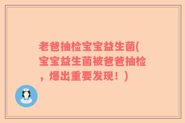 老爸抽检宝宝益生菌(宝宝益生菌被爸爸抽检，爆出重要发现！)