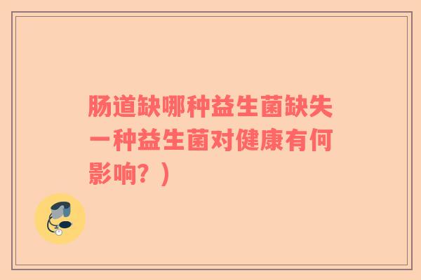 肠道缺哪种益生菌缺失一种益生菌对健康有何影响？)