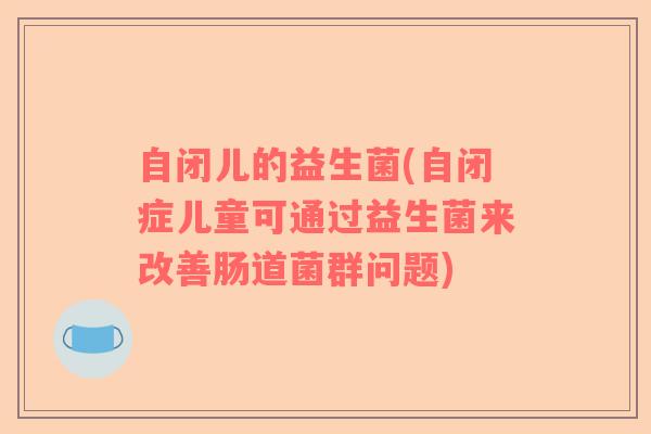 自闭儿的益生菌(自闭症儿童可通过益生菌来改善肠道菌群问题)