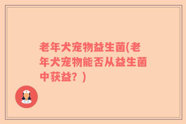 老年犬宠物益生菌(老年犬宠物能否从益生菌中获益？)