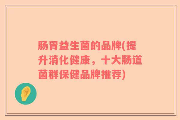肠胃益生菌的品牌(提升消化健康，十大肠道菌群保健品牌推荐)