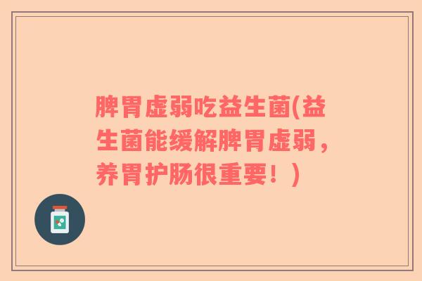 脾胃虚弱吃益生菌(益生菌能缓解脾胃虚弱，养胃护肠很重要！)
