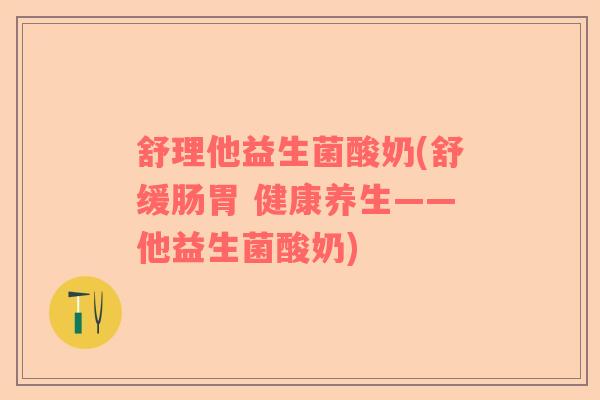 舒理他益生菌酸奶(舒缓肠胃 健康养生——他益生菌酸奶)
