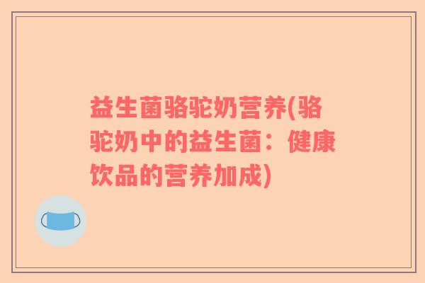 益生菌骆驼奶营养(骆驼奶中的益生菌：健康饮品的营养加成)