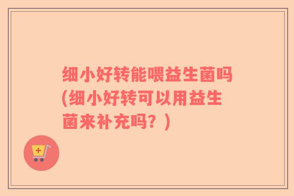 细小好转能喂益生菌吗(细小好转可以用益生菌来补充吗？)