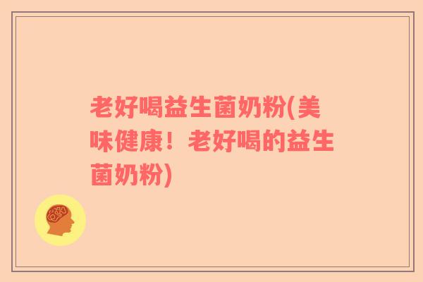 老好喝益生菌奶粉(美味健康！老好喝的益生菌奶粉)