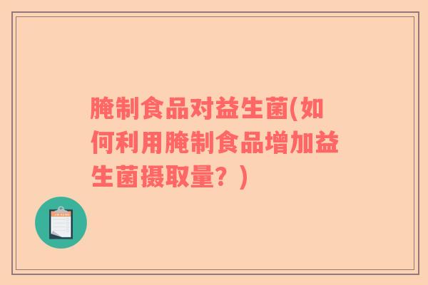 腌制食品对益生菌(如何利用腌制食品增加益生菌摄取量？)