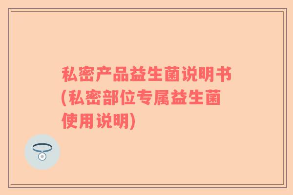 私密产品益生菌说明书(私密部位专属益生菌使用说明)