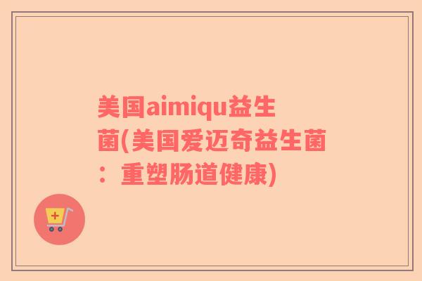 美国aimiqu益生菌(美国爱迈奇益生菌：重塑肠道健康)