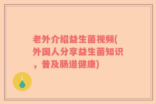 老外介绍益生菌视频(外国人分享益生菌知识，普及肠道健康)