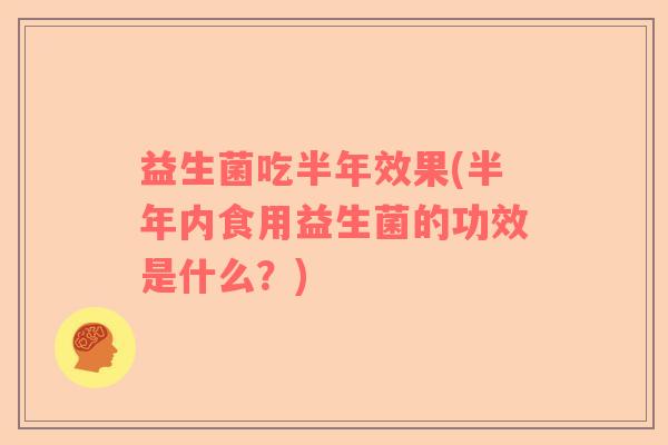 益生菌吃半年效果(半年内食用益生菌的功效是什么？)