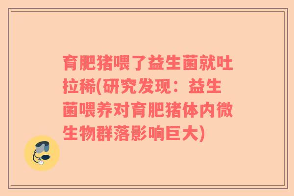 育肥猪喂了益生菌就吐拉稀(研究发现：益生菌喂养对育肥猪体内微生物群落影响巨大)