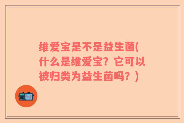 维爱宝是不是益生菌(什么是维爱宝？它可以被归类为益生菌吗？)