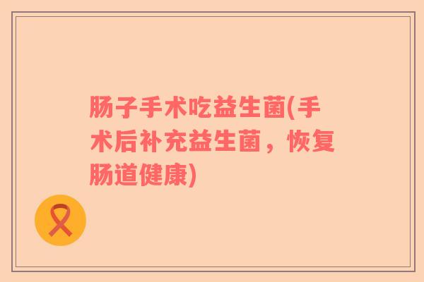 肠子手术吃益生菌(手术后补充益生菌，恢复肠道健康)