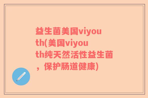 益生菌美国viyouth(美国viyouth纯天然活性益生菌，保护肠道健康)