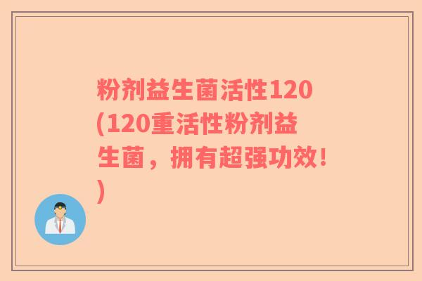 粉剂益生菌活性120(120重活性粉剂益生菌，拥有超强功效！)
