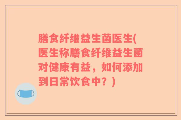 膳食纤维益生菌医生(医生称膳食纤维益生菌对健康有益，如何添加到日常饮食中？)