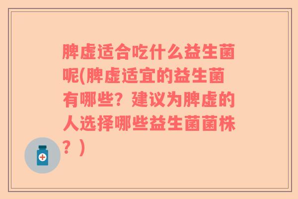 脾虚适合吃什么益生菌呢(脾虚适宜的益生菌有哪些？建议为脾虚的人选择哪些益生菌菌株？)