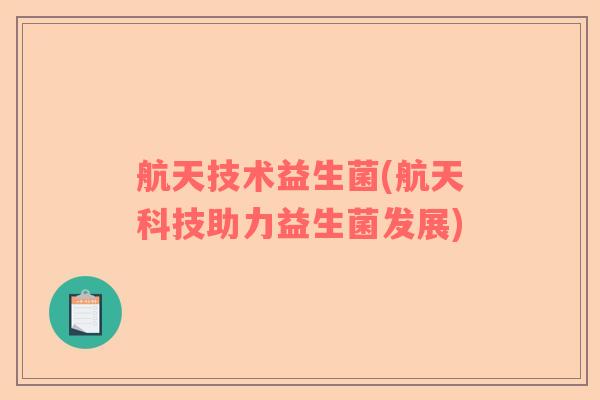 航天技术益生菌(航天科技助力益生菌发展)