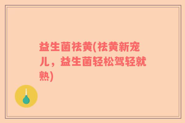 益生菌祛黄(祛黄新宠儿,益生菌轻松驾轻就熟) 益生菌祛黄(祛黄新宠儿,益生菌轻松驾轻就熟)