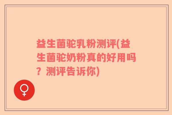 益生菌驼乳粉测评(益生菌驼奶粉真的好用吗？测评告诉你)