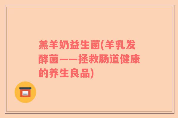 羔羊奶益生菌(羊乳发酵菌——拯救肠道健康的养生良品)