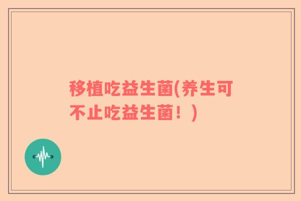 移植吃益生菌(养生可不止吃益生菌！)