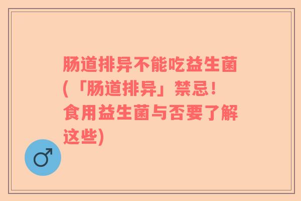 肠道排异不能吃益生菌(「肠道排异」禁忌!食用益生菌与否要了解这些) 肠道排异不能吃益生菌(「肠道排异」禁忌!食用益生菌与否要了解这些)