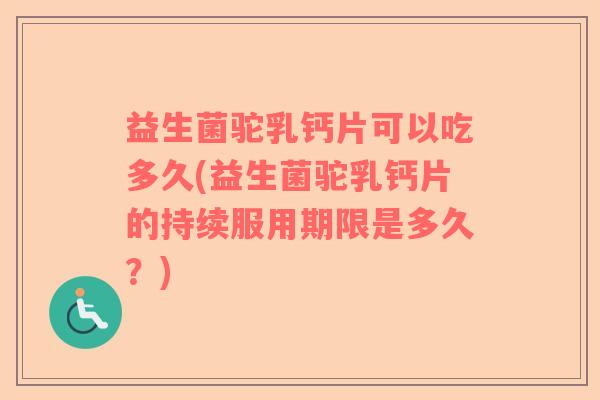 益生菌驼乳钙片可以吃多久(益生菌驼乳钙片的持续服用期限是多久？)