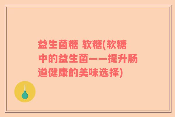 益生菌糖 软糖(软糖中的益生菌——提升肠道健康的美味选择)