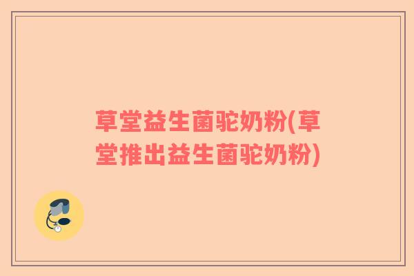 草堂益生菌驼奶粉(草堂推出益生菌驼奶粉)