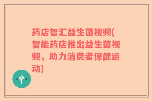 药店智汇益生菌视频(智能药店推出益生菌视频，助力消费者保健运动)