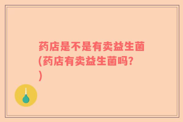 药店是不是有卖益生菌(药店有卖益生菌吗？)
