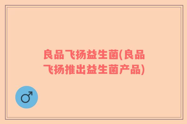 良品飞扬益生菌(良品飞扬推出益生菌产品)