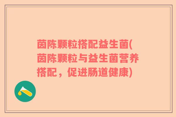 茵陈颗粒搭配益生菌(茵陈颗粒与益生菌营养搭配，促进肠道健康)