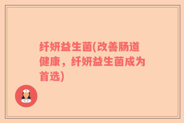 纤妍益生菌(改善肠道健康，纤妍益生菌成为首选)