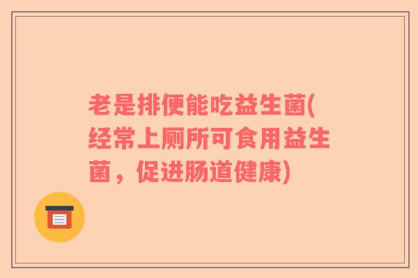 老是排便能吃益生菌(经常上厕所可食用益生菌，促进肠道健康)