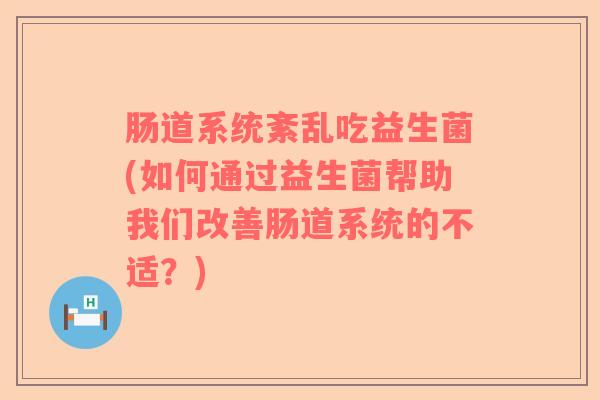 肠道系统紊乱吃益生菌(如何通过益生菌帮助我们改善肠道系统的不适？)