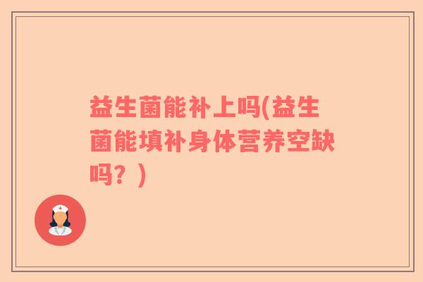 益生菌能补上吗(益生菌能填补身体营养空缺吗？)
