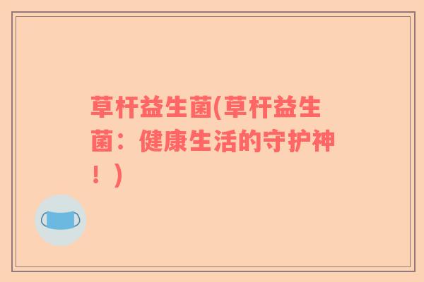 草杆益生菌(草杆益生菌:健康生活的守护神!) 草杆益生菌(草杆益生菌:健康生活的守护神!)